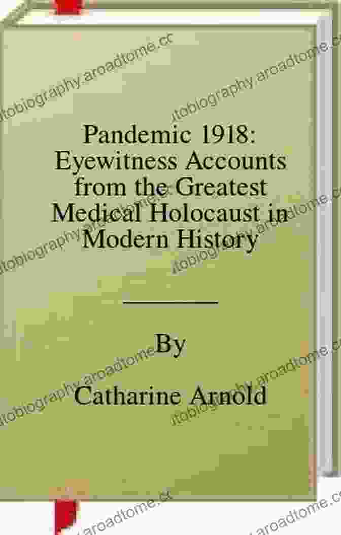 Eyewitness Accounts From The Greatest Medical Holocaust In Modern History Pandemic 1918: Eyewitness Accounts From The Greatest Medical Holocaust In Modern History