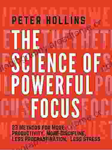 The Science Of Powerful Focus: 23 Methods For More Productivity More Discipline Less Procrastination And Less Stress (Live A Disciplined Life 10)