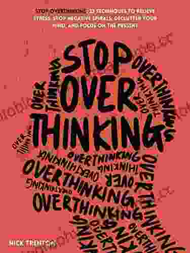 Stop Overthinking: 23 Techniques To Relieve Stress Stop Negative Spirals Declutter Your Mind And Focus On The Present (The Path To Calm 1)