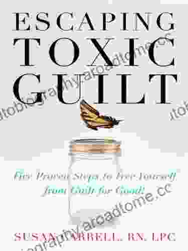 Escaping Toxic Guilt: Five Proven Steps To Free Yourself From Guilt For Good