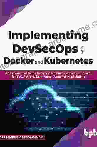 Implementing DevSecOps With Docker And Kubernetes: An Experiential Guide To Operate In The DevOps Environment For Securing And Monitoring Container Applications (English Edition)