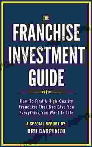 The Franchise Investment Guide: How To Find A High Quality Franchise That Can Give You Everything You Want In Life