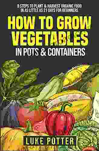 How To Grow Vegetables In Pots Containers: 9 Steps To Plant Harvest Organic Food In As Little As 21 Days For Beginners