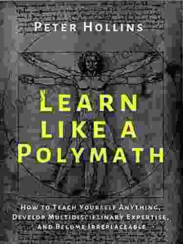 Learn Like A Polymath: How To Teach Yourself Anything Develop Multidisciplinary Expertise And Become Irreplaceable (Learning How To Learn 18)