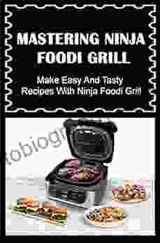 Mastering Ninja Foodi Grill: Make Easy And Tasty Recipes With Ninja Foodi Grill