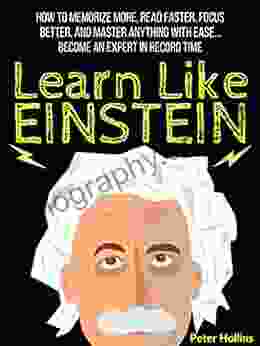 Learn Like Einstein: Memorize More Read Faster Focus Better And Master Anything With Ease Become An Expert In Record Time (Accelerated Learning) (Learning How To Learn 12)