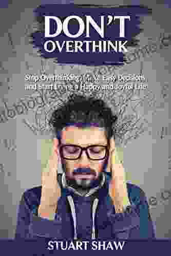 Don T Overthink: Stop Overthinking Make Easy Decisions And Start Living A Happy And Joyful Life