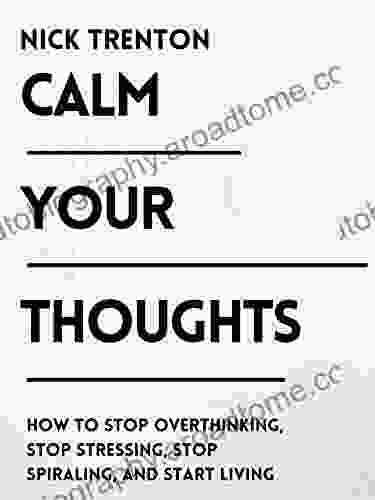 Calm Your Thoughts: Stop Overthinking Stop Stressing Stop Spiraling And Start Living (The Path To Calm 2)