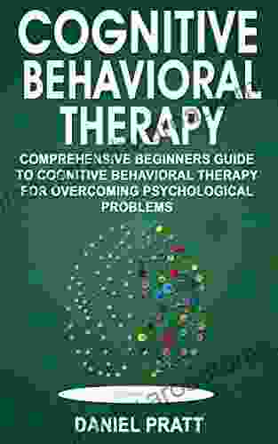 Cognitive Behavioral Therapy: Comprehensive Beginner S Guide To Cognitive Behavioral Therapy For Overcoming Psychological Problems