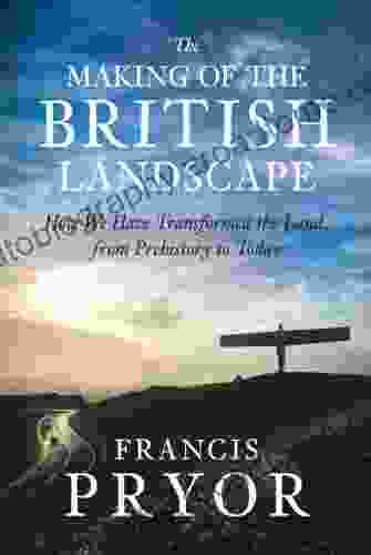 The Making Of The British Landscape: How We Have Transformed The Land From Prehistory To Today