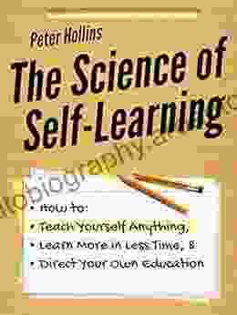 The Science Of Self Learning: How To Teach Yourself Anything Learn More In Less Time And Direct Your Own Education (Learning How To Learn 1)