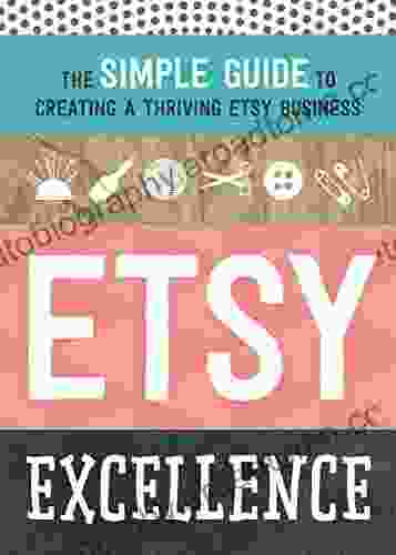 Etsy Excellence: The Simple Guide To Creating A Thriving Etsy Business