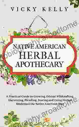 Native American Herbal Apothecary: A Practical Guide to Growing Ethical Wildcrafting Harvesting Blending Storing and Using Herbal Medicines the Native American Way