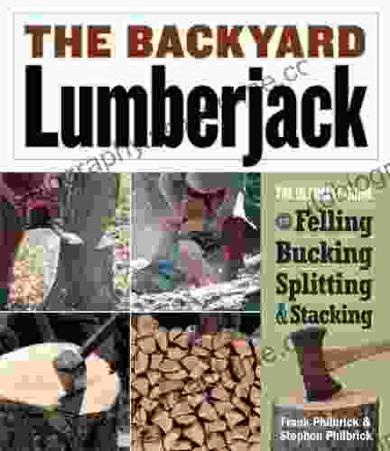 The Backyard Lumberjack: The Ultimate Guide To Felling Bucking Splitting Stacking