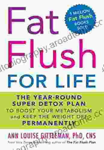 Fat Flush For Life: The Year Round Super Detox Plan To Boost Your Metabolism And Keep The Weight Off Permanently