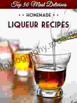 Top 50 Most Delicious Homemade Liqueur Recipes (Infused Spirits Cordials Shrubs Ratafias Brandy Bourbon) (Recipe Top 50 S 8)