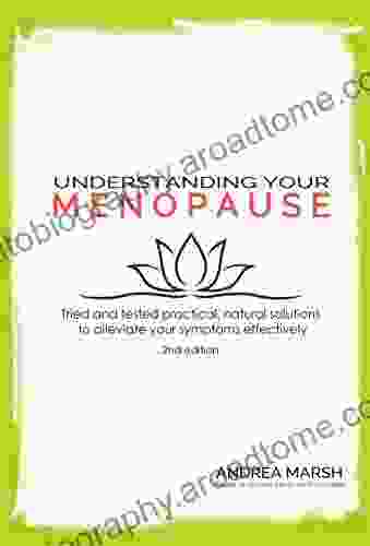 Understanding Your Menopause: Tried And Tested Practical Natural Solutions To Alleviate Your Symptoms Effectively