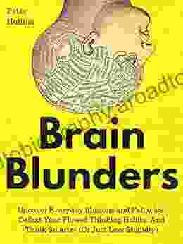 Brain Blunders: Uncover Everyday Illusions and Fallacies Defeat Your Flawed Thinking Habits And Think Smarter (Or Just Less Stupidly) (Understand Your Brain Better 1)