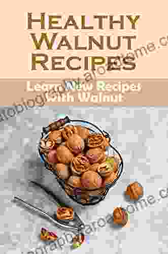 Healthy Walnut Recipes: Learn New Recipes With Walnut: Walnut Tree Cookbook