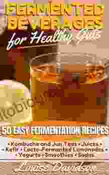 Fermented Beverages For Healthy Guts: 50 Easy Fermentation Recipes Kombucha And Jun Teas Juices Kefir Lacto Fermented Lemonades Yogurts Smoothies Sodas