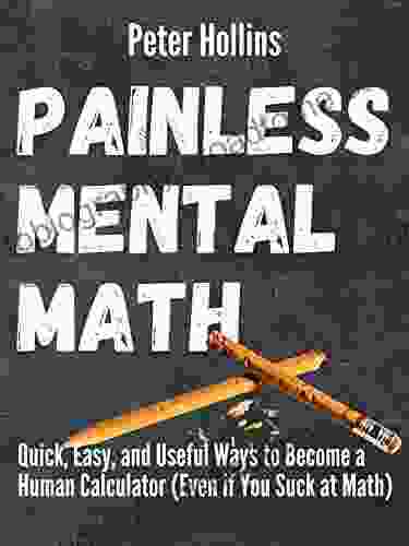 Painless Mental Math: Quick Easy and Useful Ways to Become a Human Calculator (Even if You Suck at Math) (Learning how to Learn 8)