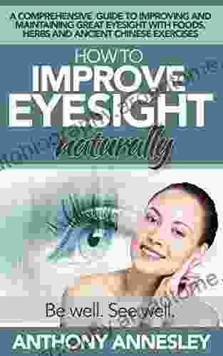 How To Improve Eyesight Naturally: A Comprehensive Guide To Improving And Maintaining Great Eyesight With Foods Herbs And Ancient Chinese Exercises