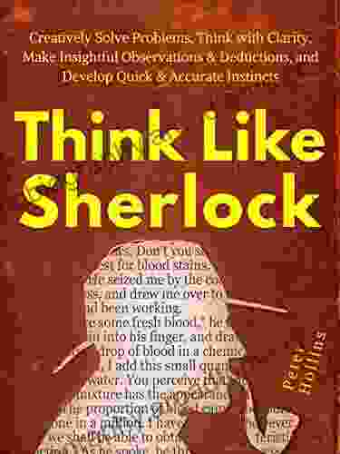 Think Like Sherlock: Creatively Solve Problems Think With Clarity Make Insightful Observations Deductions And Develop Quick Accurate Instincts (Think Smarter Not Harder 5)