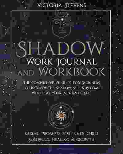 Shadow Work Journal And Workbook : The Comprehensive Guide For Beginners To Uncover The Shadow Self Become Whole As Your Authentic Self Guided Prompts For Inner Child Soothing Healing Growth