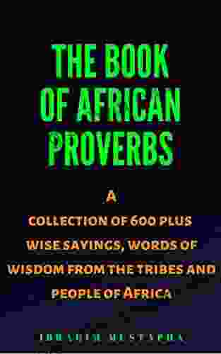 The Of African Proverbs: A Collection Of 600 Plus Wise Sayings And Words Of Wisdom From The Tribes And People Of Africa (Black African Motivational History 1)