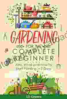 Gardening For The Complete Beginner: Why What And How To Start Planting In 7 Days